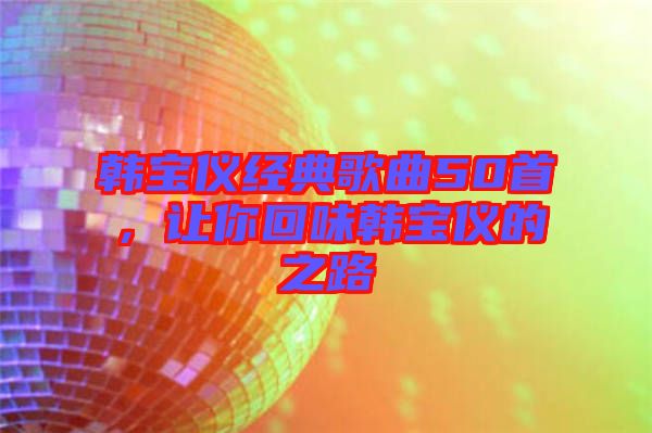 韓寶儀經(jīng)典歌曲50首，讓你回味韓寶儀的之路