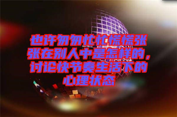 也許匆匆忙忙慌慌張張?jiān)趧e人中是怎樣的，討論快節(jié)奏生活下的心理狀態(tài)