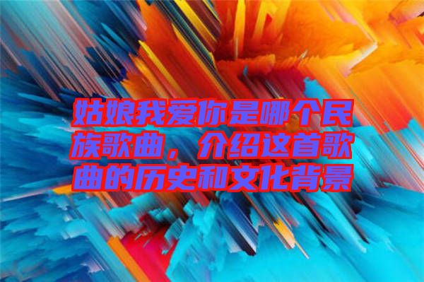 姑娘我愛你是哪個民族歌曲，介紹這首歌曲的歷史和文化背景