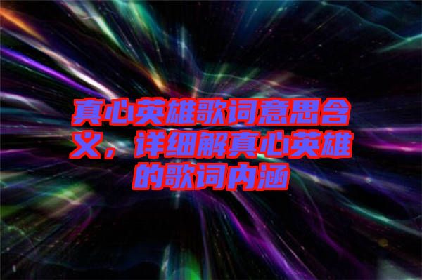 真心英雄歌詞意思含義，詳細(xì)解真心英雄的歌詞內(nèi)涵