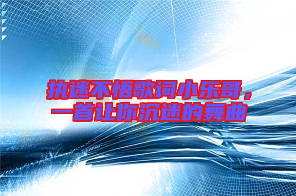 執(zhí)迷不悟歌詞小樂哥，一首讓你沉迷的舞曲