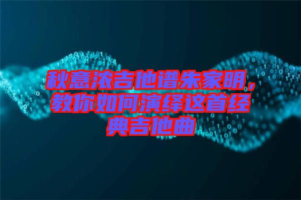 秋意濃吉他譜朱家明，教你如何演繹這首經(jīng)典吉他曲