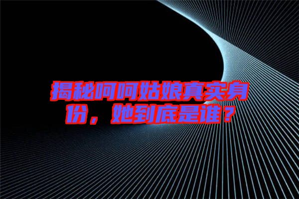 揭秘呵呵姑娘真實身份，她到底是誰？