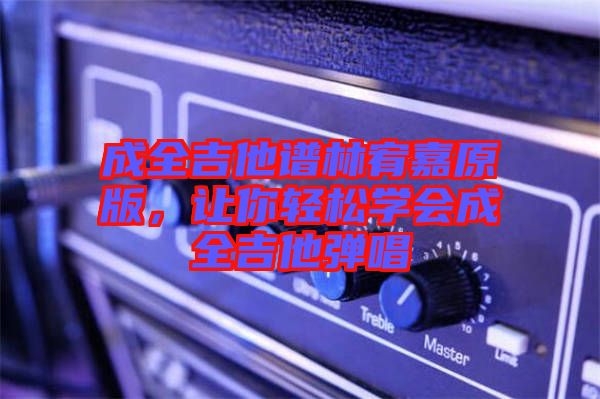 成全吉他譜林宥嘉原版，讓你輕松學(xué)會(huì)成全吉他彈唱