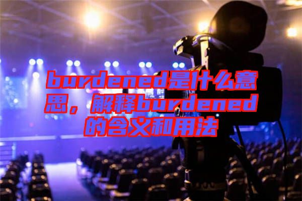 burdened是什么意思，解釋burdened的含義和用法