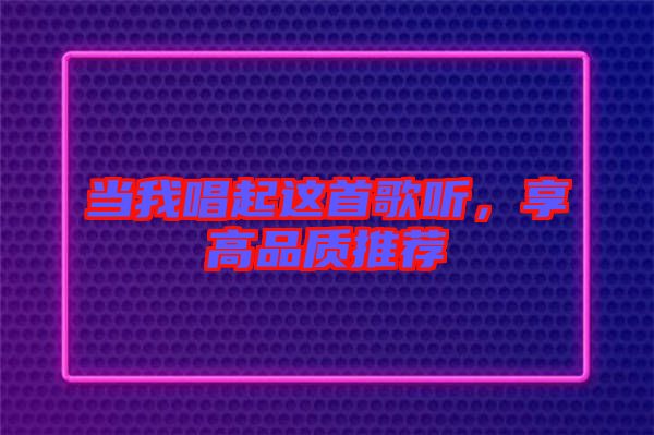當(dāng)我唱起這首歌聽，享高品質(zhì)推薦