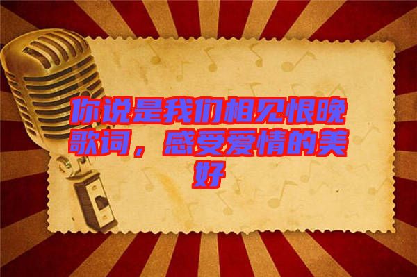 你說是我們相見恨晚歌詞，感受愛情的美好