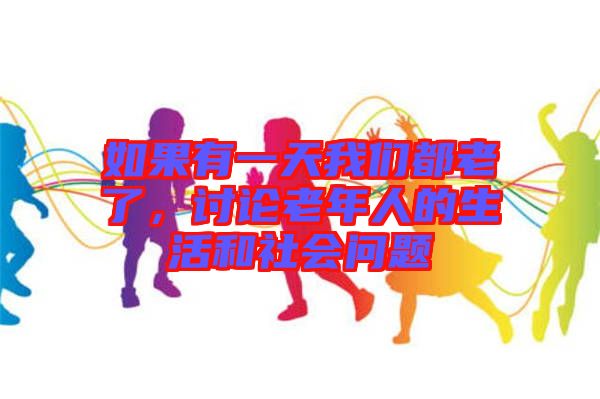 如果有一天我們都老了，討論老年人的生活和社會(huì)問題