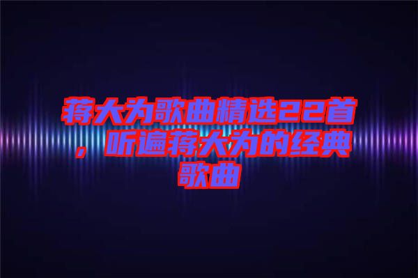 蔣大為歌曲精選22首，聽(tīng)遍蔣大為的經(jīng)典歌曲