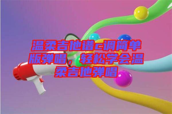 溫柔吉他譜c調(diào)簡(jiǎn)單版彈唱，輕松學(xué)會(huì)溫柔吉他彈唱