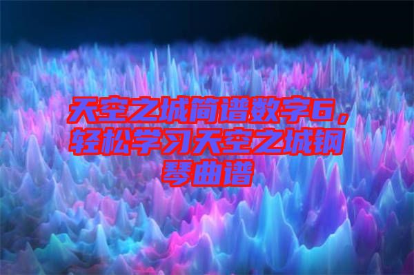 天空之城簡譜數(shù)字6，輕松學(xué)習(xí)天空之城鋼琴曲譜