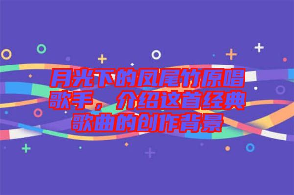 月光下的鳳尾竹原唱歌手，介紹這首經(jīng)典歌曲的創(chuàng)作背景