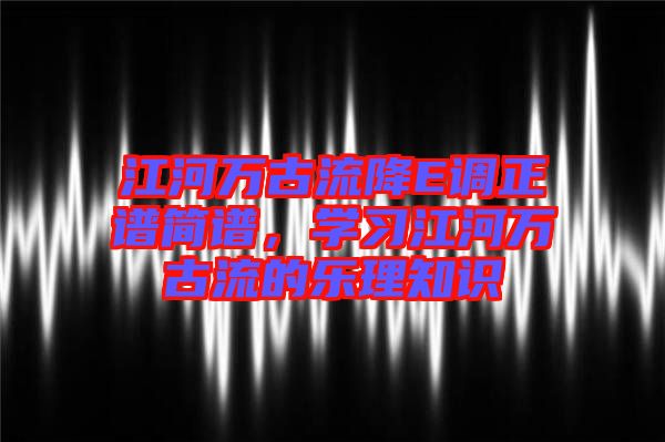 江河萬(wàn)古流降E調(diào)正譜簡(jiǎn)譜，學(xué)習(xí)江河萬(wàn)古流的樂(lè)理知識(shí)