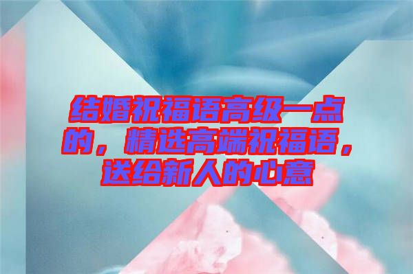 結(jié)婚祝福語高級一點(diǎn)的，精選高端祝福語，送給新人的心意