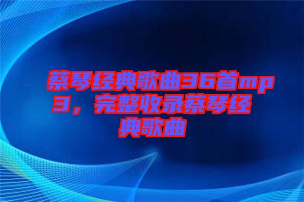 蔡琴經(jīng)典歌曲36首mp3，完整收錄蔡琴經(jīng)典歌曲