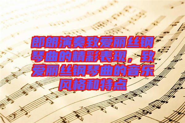 郎朗演奏致愛麗絲鋼琴曲的精彩表現(xiàn)，致愛麗絲鋼琴曲的音樂風格和特點