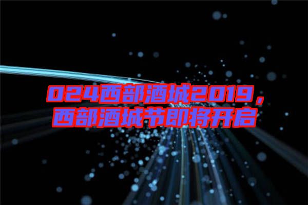 024西部酒城2019，西部酒城節(jié)即將開(kāi)啟