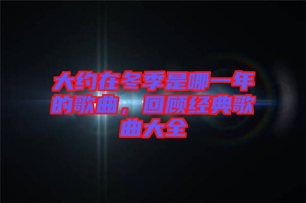 大約在冬季是哪一年的歌曲，回顧經(jīng)典歌曲大全