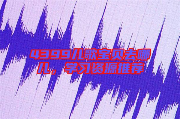 4399兒歌寶貝去哪兒，學(xué)習(xí)資源推薦