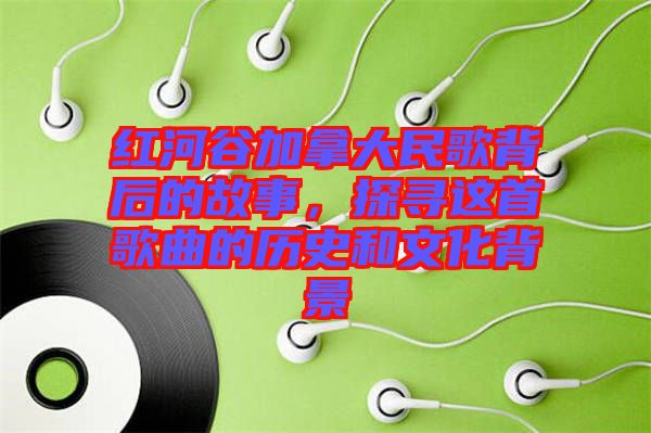 紅河谷加拿大民歌背后的故事，探尋這首歌曲的歷史和文化背景
