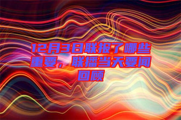 12月3日聯(lián)報(bào)了哪些重要，聯(lián)播當(dāng)天要聞回顧