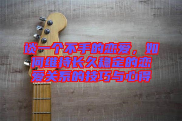 談一個不手的戀愛，如何維持長久穩(wěn)定的戀愛關(guān)系的技巧與心得