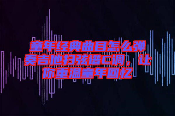 童年經(jīng)典曲目怎么彈奏吉他掃弦譜C調(diào)，讓你重溫童年回憶