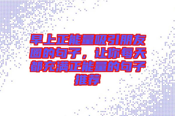 早上正能量吸引朋友圈的句子，讓你每天都充滿正能量的句子推薦