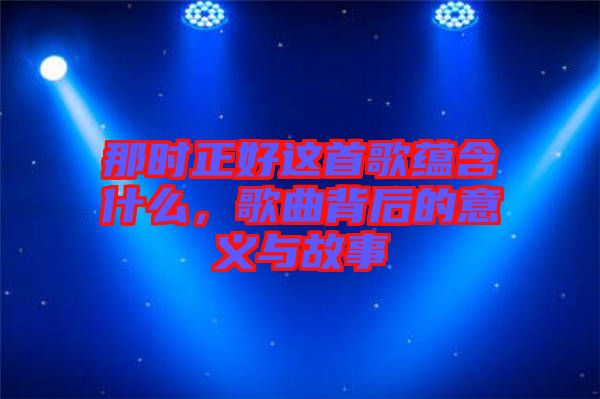 那時正好這首歌蘊含什么，歌曲背后的意義與故事