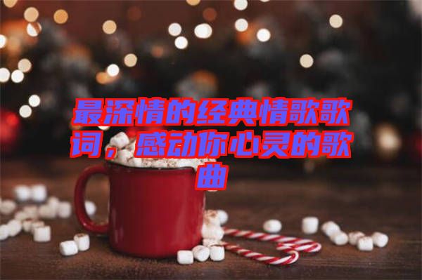 最深情的經(jīng)典情歌歌詞，感動(dòng)你心靈的歌曲