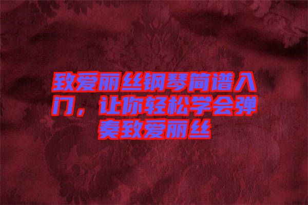 致愛麗絲鋼琴簡(jiǎn)譜入門，讓你輕松學(xué)會(huì)彈奏致愛麗絲