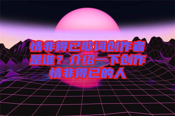情非得已歌詞創(chuàng)作者是誰(shuí)？介紹一下創(chuàng)作情非得已的人