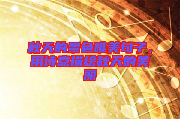 秋天的景色唯美句子，用詩(shī)意描繪秋天的美麗