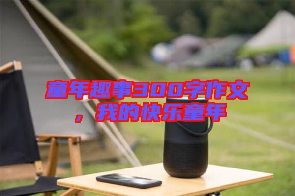 童年趣事300字作文，我的快樂童年
