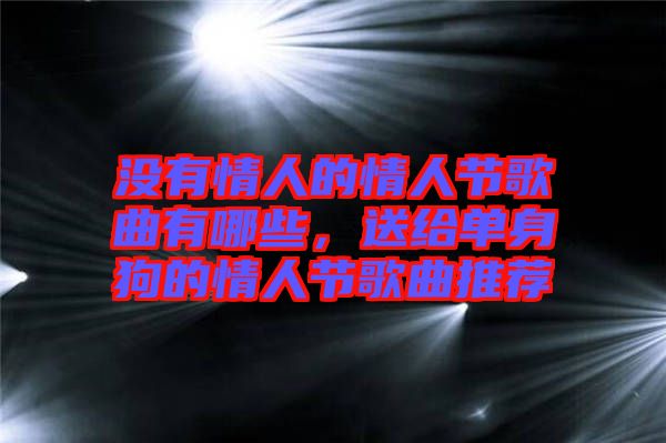 沒有情人的情人節(jié)歌曲有哪些，送給單身狗的情人節(jié)歌曲推薦