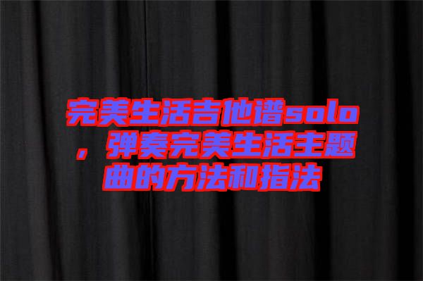 完美生活吉他譜solo，彈奏完美生活主題曲的方法和指法