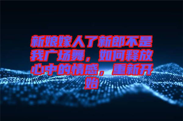新娘嫁人了新郎不是我廣場舞，如何釋放心中的情感，重新開始