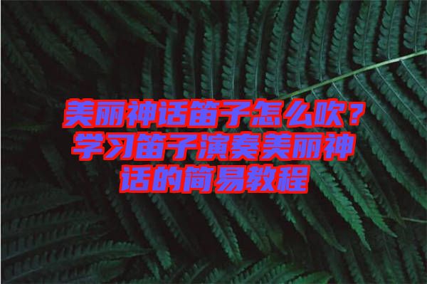 美麗神話笛子怎么吹？學(xué)習(xí)笛子演奏美麗神話的簡(jiǎn)易教程