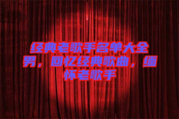 經(jīng)典老歌手名單大全男，回憶經(jīng)典歌曲，緬懷老歌手