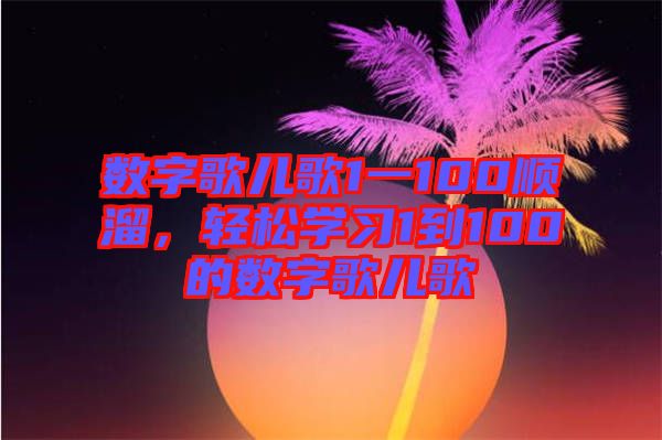 數(shù)字歌兒歌1一100順溜，輕松學(xué)習(xí)1到100的數(shù)字歌兒歌