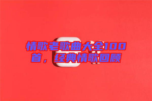 情歌老歌曲大全100首，經(jīng)典情歌回顧
