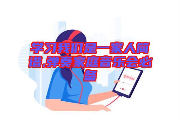 學(xué)習我們是一家人簡譜,彈奏家庭音樂會必備