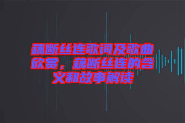 藕斷絲連歌詞及歌曲欣賞，藕斷絲連的含義和故事解讀