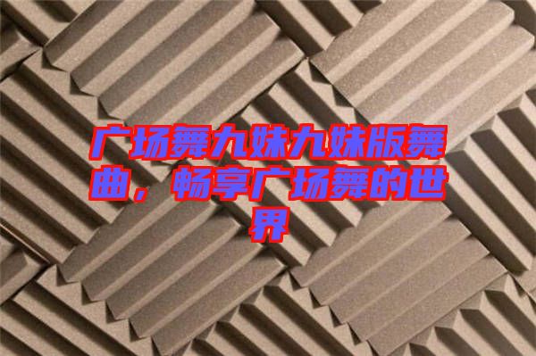 廣場舞九妹九妹版舞曲，暢享廣場舞的世界
