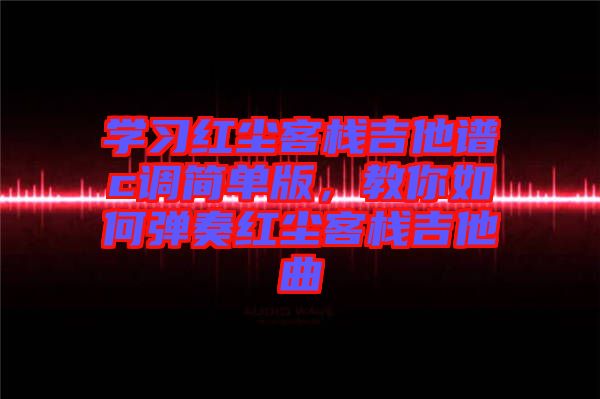 學(xué)習(xí)紅塵客棧吉他譜c調(diào)簡單版，教你如何彈奏紅塵客棧吉他曲
