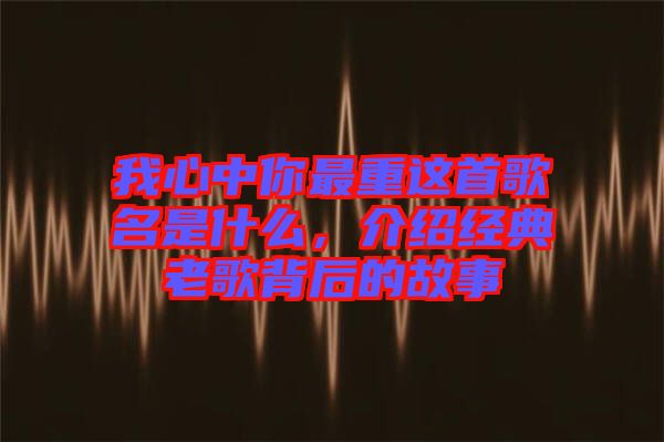 我心中你最重這首歌名是什么，介紹經(jīng)典老歌背后的故事