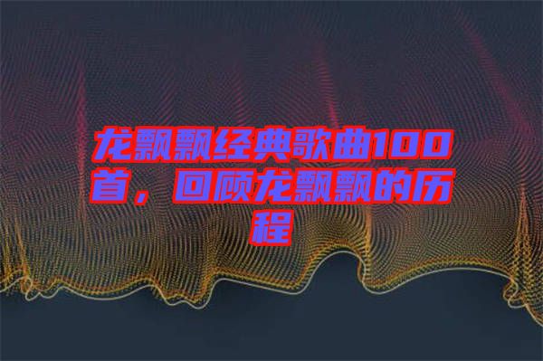 龍飄飄經(jīng)典歌曲100首，回顧龍飄飄的歷程
