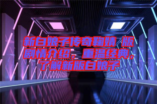 新白娘子傳奇鞠婧祎版劇情介紹，重溫經(jīng)典，了解新版白娘子
