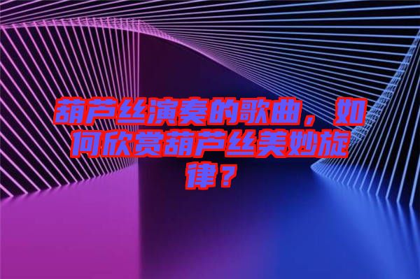 葫蘆絲演奏的歌曲，如何欣賞葫蘆絲美妙旋律？
