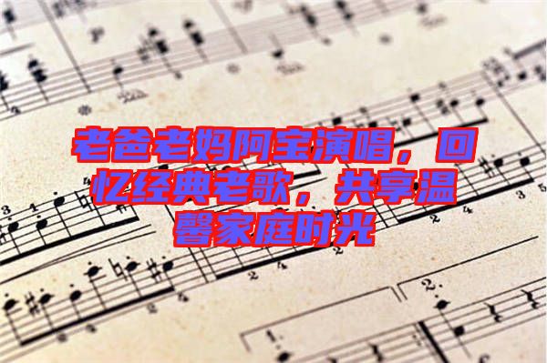 老爸老媽阿寶演唱，回憶經(jīng)典老歌，共享溫馨家庭時光